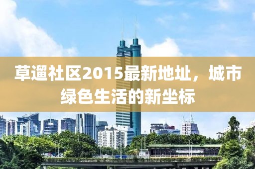 草遛社區(qū)2015最新地址，城市綠色生活的新坐標(biāo)