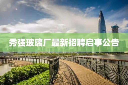 秀強玻璃廠最新招聘啟事公告