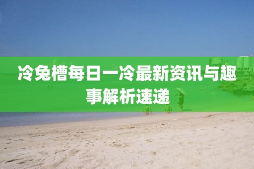 冷兔槽每日一冷最新資訊與趣事解析速遞