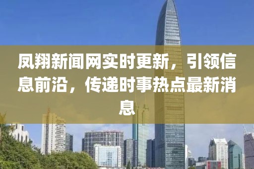 鳳翔新聞網(wǎng)實(shí)時(shí)更新，引領(lǐng)信息前沿，傳遞時(shí)事熱點(diǎn)最新消息