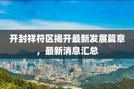 開封祥符區(qū)揭開最新發(fā)展篇章，最新消息匯總