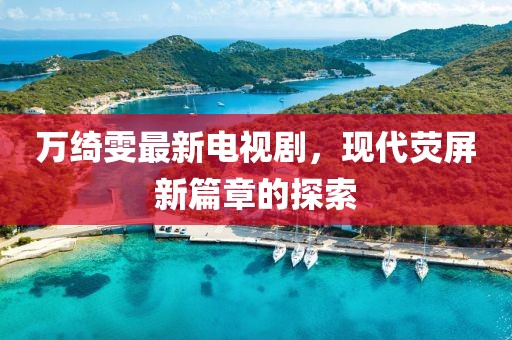 萬綺雯最新電視劇，現(xiàn)代熒屏新篇章的探索