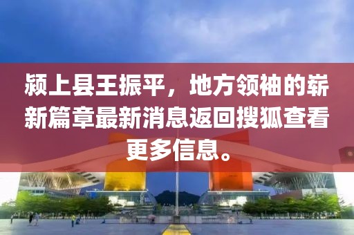 潁上縣王振平，地方領(lǐng)袖的嶄新篇章最新消息返回搜狐查看更多信息。
