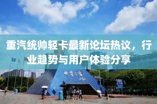 重汽統(tǒng)帥輕卡最新論壇熱議，行業(yè)趨勢與用戶體驗(yàn)分享