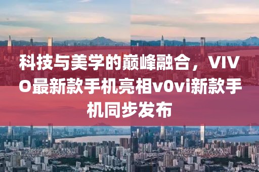 科技與美學的巔峰融合，VIVO最新款手機亮相v0vi新款手機同步發(fā)布