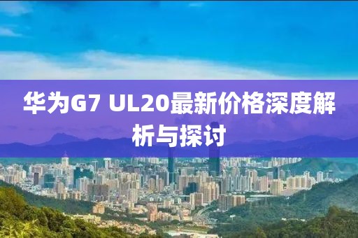 華為G7 UL20最新價(jià)格深度解析與探討