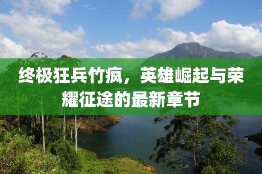終極狂兵竹瘋，英雄崛起與榮耀征途的最新章節(jié)