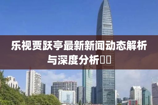 樂視賈躍亭最新新聞動態(tài)解析與深度分析??