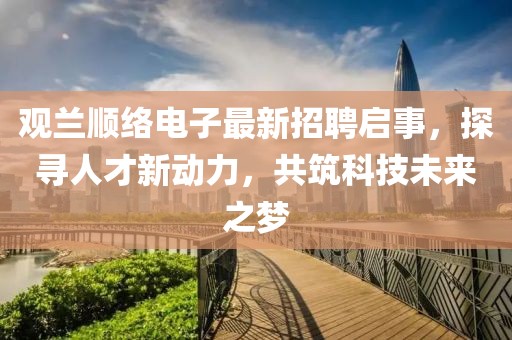 觀蘭順絡(luò)電子最新招聘啟事，探尋人才新動(dòng)力，共筑科技未來之夢(mèng)