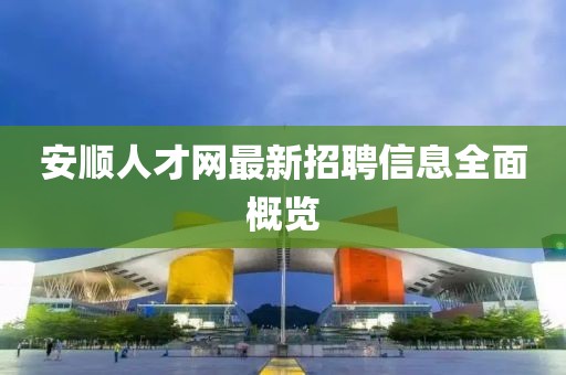 安順人才網(wǎng)最新招聘信息全面概覽
