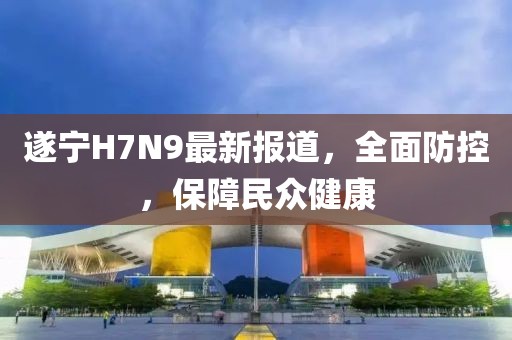 遂寧H7N9最新報(bào)道，全面防控，保障民眾健康