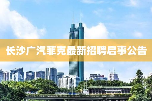 長沙廣汽菲克最新招聘啟事公告