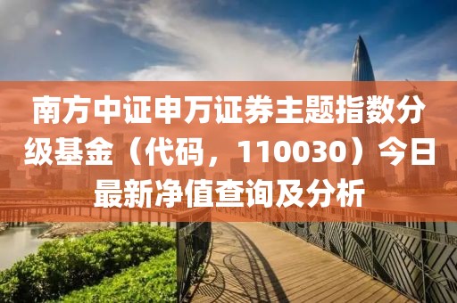 南方中證申萬證券主題指數(shù)分級基金（代碼，110030）今日最新凈值查詢及分析