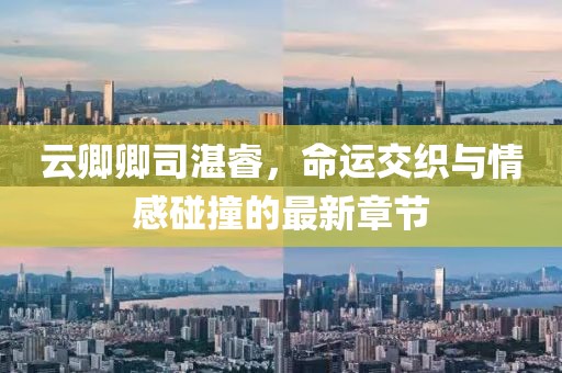 云卿卿司湛睿，命運(yùn)交織與情感碰撞的最新章節(jié)