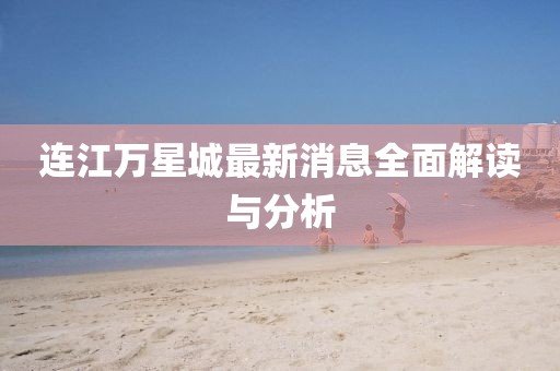 連江萬星城最新消息全面解讀與分析