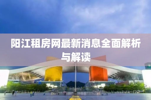 陽江租房網(wǎng)最新消息全面解析與解讀