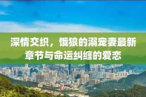 深情交織，餓狼的溺寵妻最新章節(jié)與命運(yùn)糾纏的愛戀