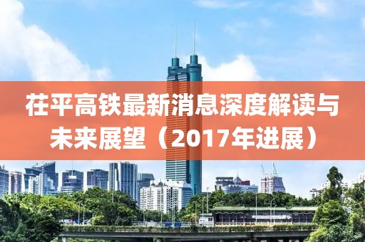茌平高鐵最新消息深度解讀與未來展望（2017年進(jìn)展）
