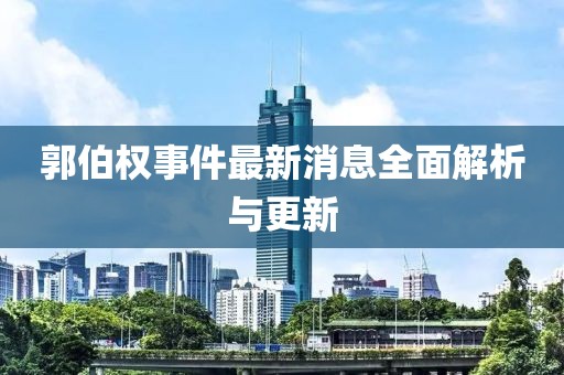 郭伯權(quán)事件最新消息全面解析與更新