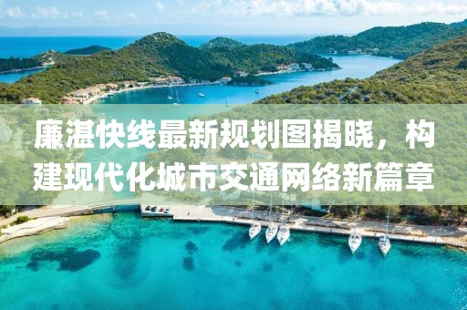 廉湛快線最新規(guī)劃圖揭曉，構(gòu)建現(xiàn)代化城市交通網(wǎng)絡(luò)新篇章