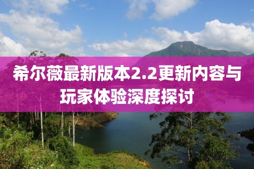 希爾薇最新版本2.2更新內(nèi)容與玩家體驗深度探討