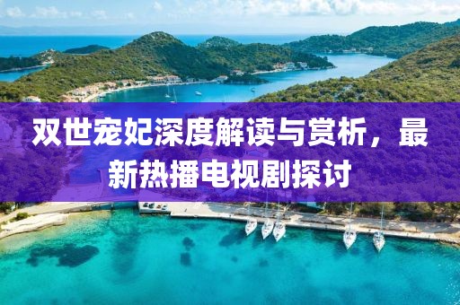 雙世寵妃深度解讀與賞析，最新熱播電視劇探討