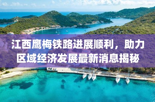 江西鷹梅鐵路進展順利，助力區(qū)域經濟發(fā)展最新消息揭秘