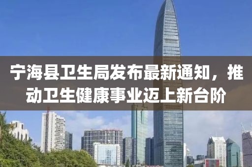 寧?？h衛(wèi)生局發(fā)布最新通知，推動(dòng)衛(wèi)生健康事業(yè)邁上新臺(tái)階