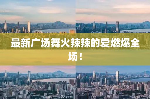 最新廣場(chǎng)舞火辣辣的愛(ài)燃爆全場(chǎng)！