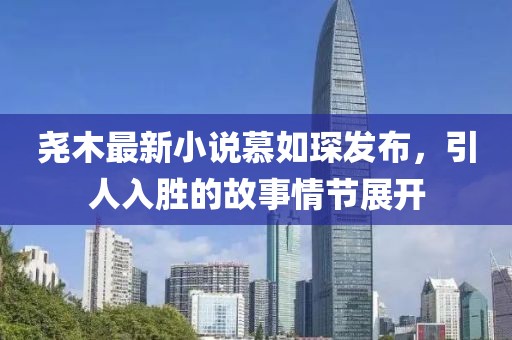 堯木最新小說慕如琛發(fā)布，引人入勝的故事情節(jié)展開
