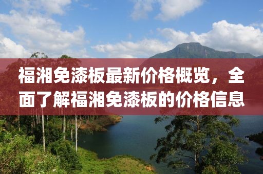 福湘免漆板最新價格概覽，全面了解福湘免漆板的價格信息