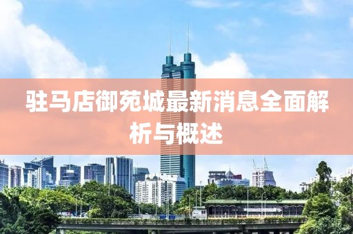 駐馬店御苑城最新消息全面解析與概述