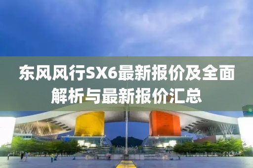 東風(fēng)風(fēng)行SX6最新報(bào)價(jià)及全面解析與最新報(bào)價(jià)匯總