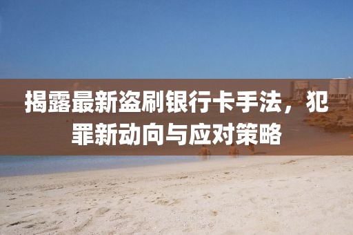 揭露最新盜刷銀行卡手法，犯罪新動向與應對策略