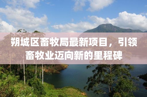 朔城區(qū)畜牧局最新項目，引領畜牧業(yè)邁向新的里程碑
