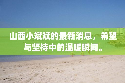 山西小斌斌的最新消息，希望與堅持中的溫暖瞬間。
