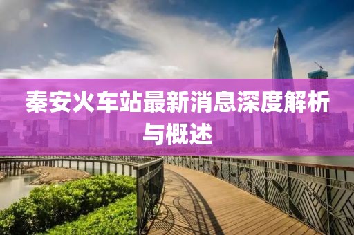 秦安火車站最新消息深度解析與概述