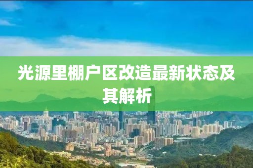 光源里棚戶區(qū)改造最新狀態(tài)及其解析