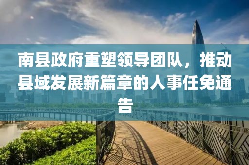 南縣政府重塑領(lǐng)導(dǎo)團隊，推動縣域發(fā)展新篇章的人事任免通告