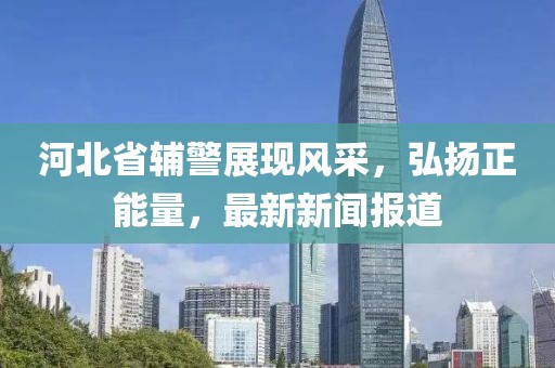 河北省輔警展現(xiàn)風(fēng)采，弘揚(yáng)正能量，最新新聞報(bào)道