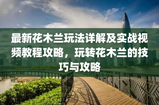 最新花木蘭玩法詳解及實(shí)戰(zhàn)視頻教程攻略，玩轉(zhuǎn)花木蘭的技巧與攻略