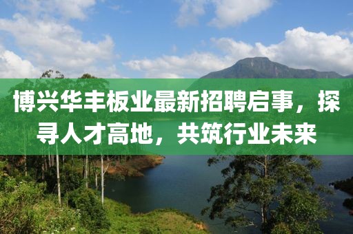 博興華豐板業(yè)最新招聘啟事，探尋人才高地，共筑行業(yè)未來