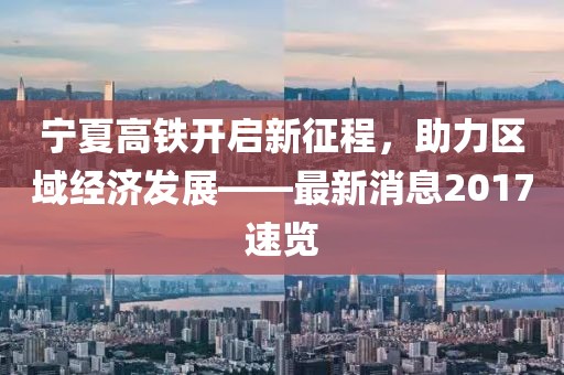 寧夏高鐵開(kāi)啟新征程，助力區(qū)域經(jīng)濟(jì)發(fā)展——最新消息2017速覽