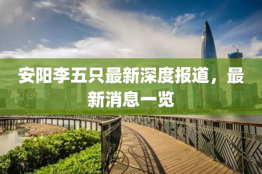 安陽李五只最新深度報道，最新消息一覽
