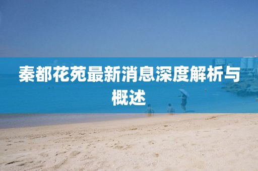 秦都花苑最新消息深度解析與概述
