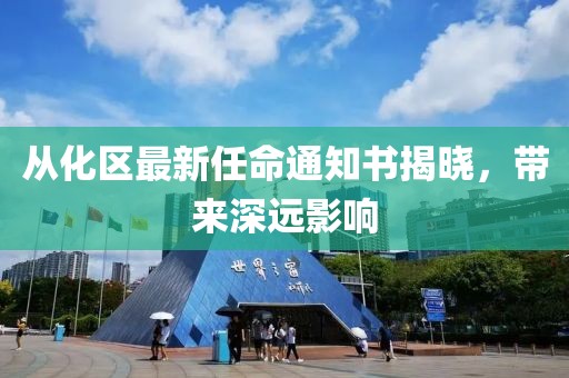 從化區(qū)最新任命通知書(shū)揭曉，帶來(lái)深遠(yuǎn)影響