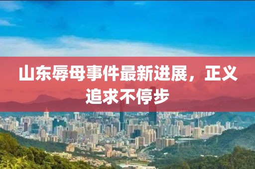 山東辱母事件最新進(jìn)展，正義追求不停步
