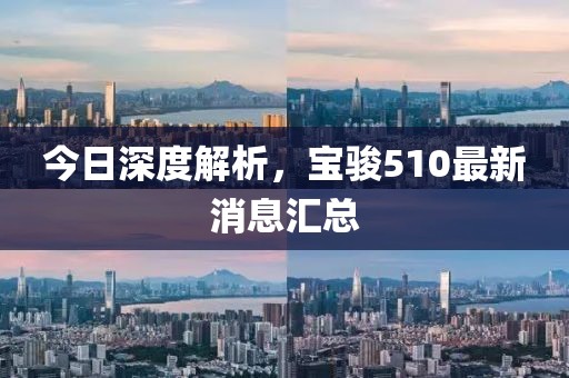 今日深度解析，寶駿510最新消息匯總