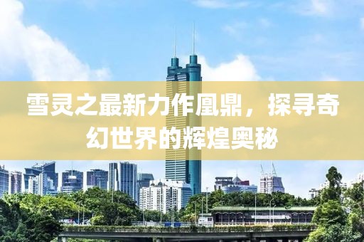 雪靈之最新力作凰鼎，探尋奇幻世界的輝煌奧秘