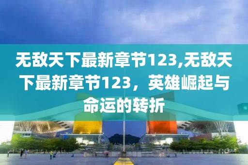 無敵天下最新章節(jié)123,無敵天下最新章節(jié)123，英雄崛起與命運(yùn)的轉(zhuǎn)折